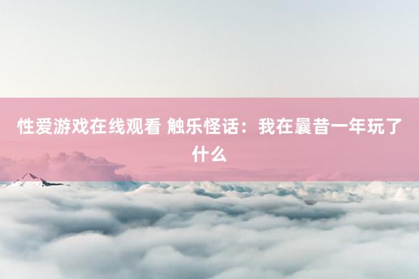 性爱游戏在线观看 触乐怪话：我在曩昔一年玩了什么