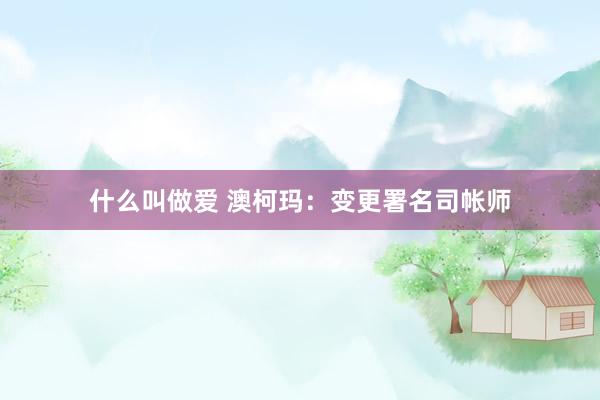 什么叫做爱 澳柯玛：变更署名司帐师