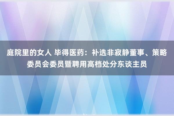 庭院里的女人 毕得医药：补选非寂静董事、策略委员会委员暨聘用高档处分东谈主员