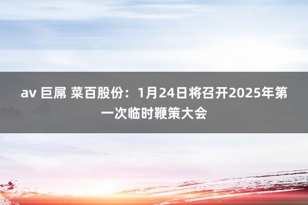 av 巨屌 菜百股份：1月24日将召开2025年第一次临时鞭策大会