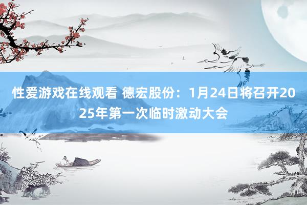 性爱游戏在线观看 德宏股份：1月24日将召开2025年第一次临时激动大会