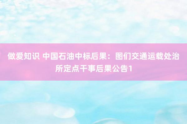 做爱知识 中国石油中标后果：图们交通运载处治所定点干事后果公告1