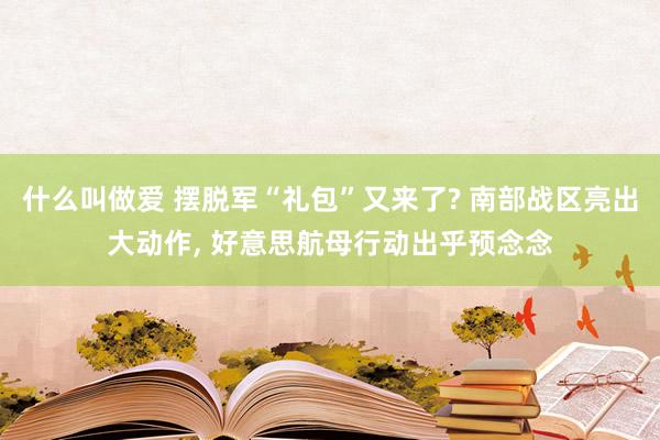 什么叫做爱 摆脱军“礼包”又来了? 南部战区亮出大动作， 好意思航母行动出乎预念念