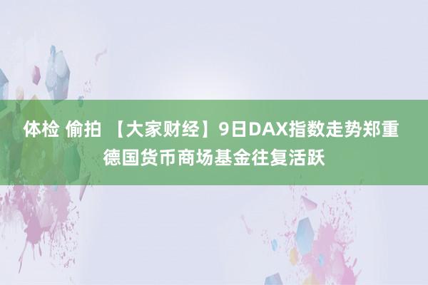 体检 偷拍 【大家财经】9日DAX指数走势郑重 德国货币商场基金往复活跃