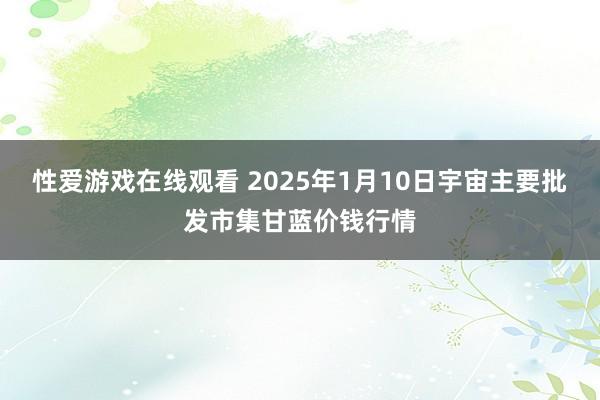 性爱游戏在线观看 2025年1月10日宇宙主要批发市集甘蓝价钱行情