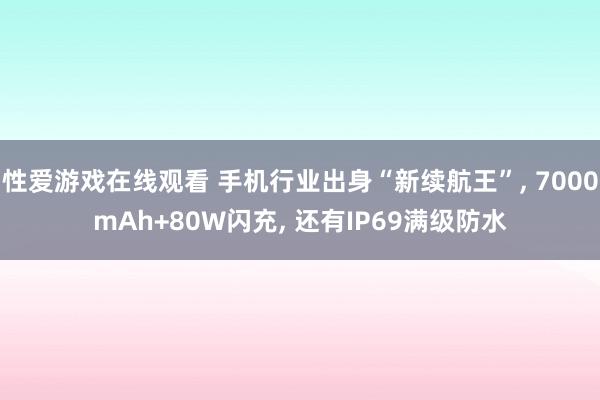 性爱游戏在线观看 手机行业出身“新续航王”， 7000mAh+80W闪充， 还有IP69满级防水