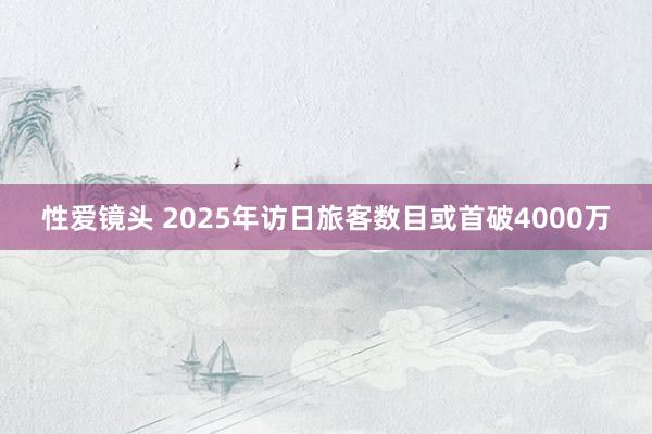 性爱镜头 2025年访日旅客数目或首破4000万