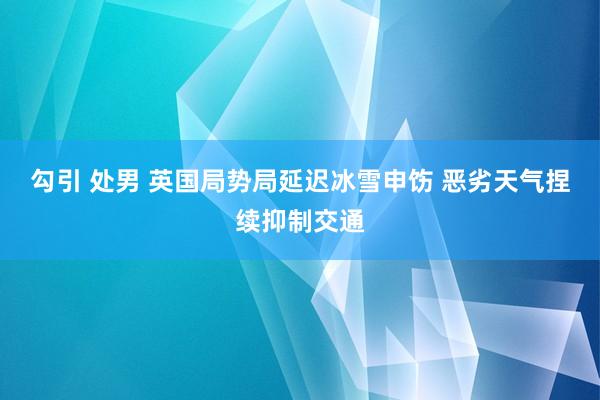 勾引 处男 英国局势局延迟冰雪申饬 恶劣天气捏续抑制交通