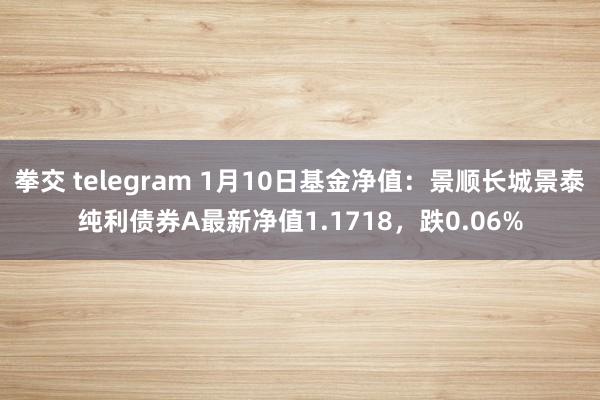 拳交 telegram 1月10日基金净值：景顺长城景泰纯利债券A最新净值1.1718，跌0.06%