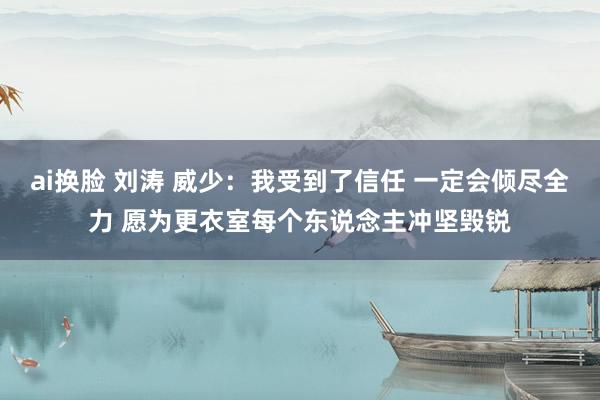 ai换脸 刘涛 威少：我受到了信任 一定会倾尽全力 愿为更衣室每个东说念主冲坚毁锐