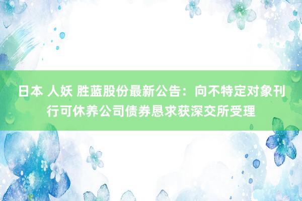 日本 人妖 胜蓝股份最新公告：向不特定对象刊行可休养公司债券恳求获深交所受理