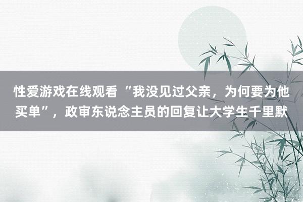 性爱游戏在线观看 “我没见过父亲，为何要为他买单”，政审东说念主员的回复让大学生千里默