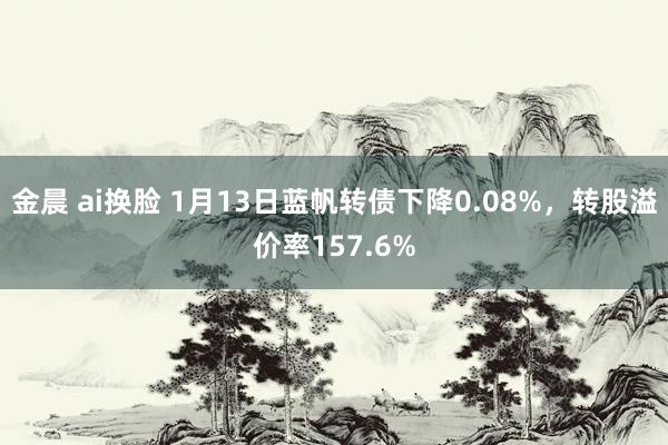 金晨 ai换脸 1月13日蓝帆转债下降0.08%，转股溢价率157.6%