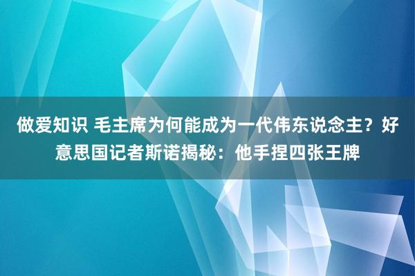 做爱知识 毛主席为何能成为一代伟东说念主？好意思国记者斯诺揭秘：他手捏四张王牌