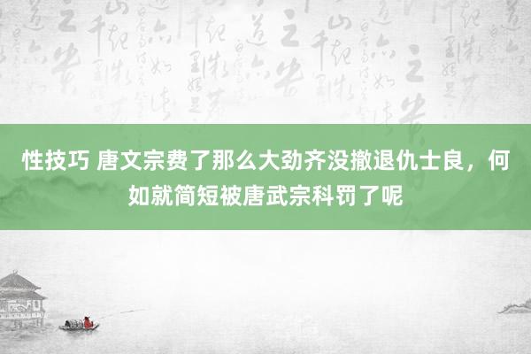 性技巧 唐文宗费了那么大劲齐没撤退仇士良，何如就简短被唐武宗科罚了呢