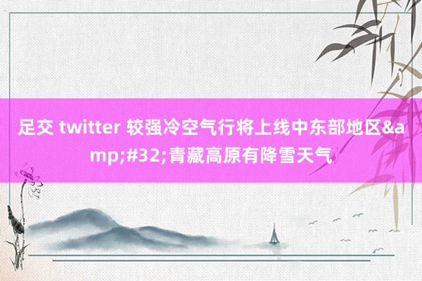 足交 twitter 较强冷空气行将上线中东部地区&#32;青藏高原有降雪天气