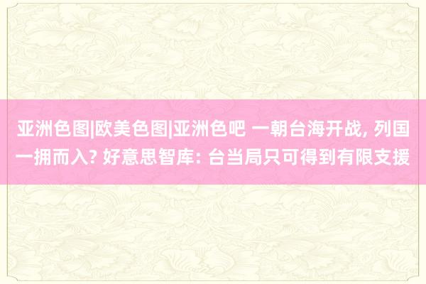 亚洲色图|欧美色图|亚洲色吧 一朝台海开战， 列国一拥而入? 好意思智库: 台当局只可得到有限支援