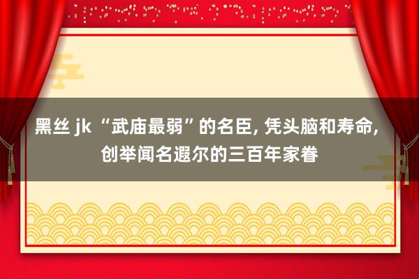 黑丝 jk “武庙最弱”的名臣， 凭头脑和寿命， 创举闻名遐尔的三百年家眷