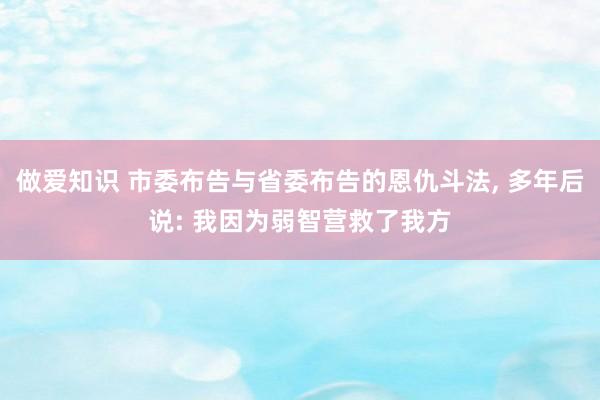 做爱知识 市委布告与省委布告的恩仇斗法， 多年后说: 我因为弱智营救了我方