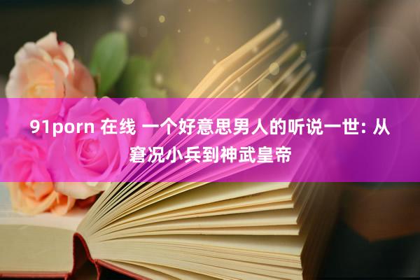 91porn 在线 一个好意思男人的听说一世: 从窘况小兵到神武皇帝