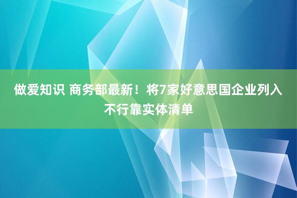 做爱知识 商务部最新！将7家好意思国企业列入不行靠实体清单