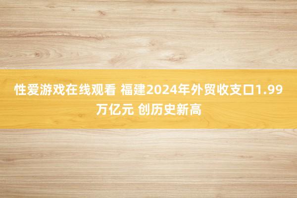 性爱游戏在线观看 福建2024年外贸收支口1.99万亿元 创历史新高