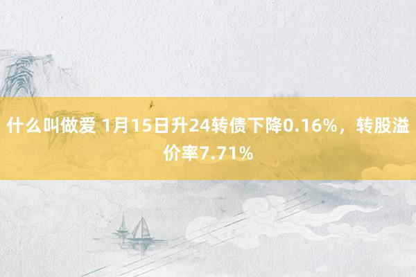 什么叫做爱 1月15日升24转债下降0.16%，转股溢价率7.71%