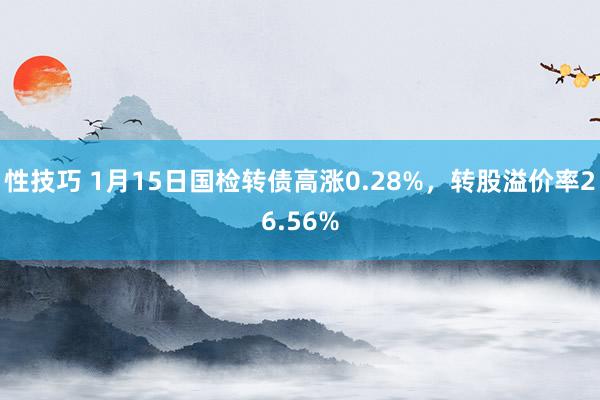 性技巧 1月15日国检转债高涨0.28%，转股溢价率26.56%