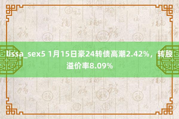 lissa_sex5 1月15日豪24转债高潮2.42%，转股溢价率8.09%