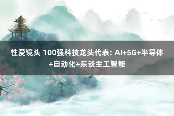 性爱镜头 100强科技龙头代表: AI+5G+半导体+自动化+东谈主工智能