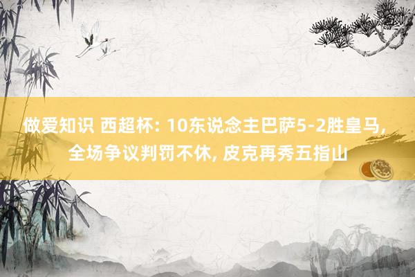 做爱知识 西超杯: 10东说念主巴萨5-2胜皇马， 全场争议判罚不休， 皮克再秀五指山