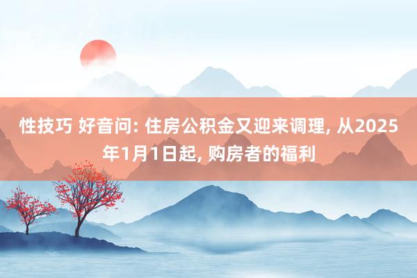 性技巧 好音问: 住房公积金又迎来调理， 从2025年1月1日起， 购房者的福利