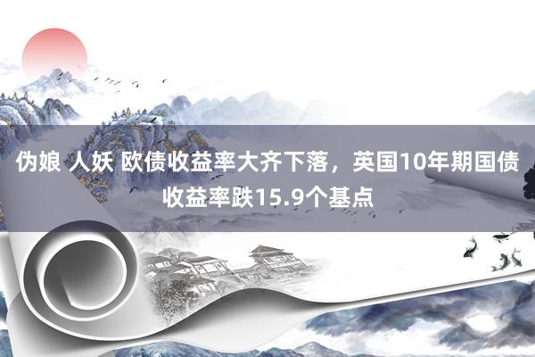 伪娘 人妖 欧债收益率大齐下落，英国10年期国债收益率跌15.9个基点