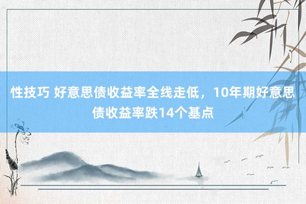 性技巧 好意思债收益率全线走低，10年期好意思债收益率跌14个基点