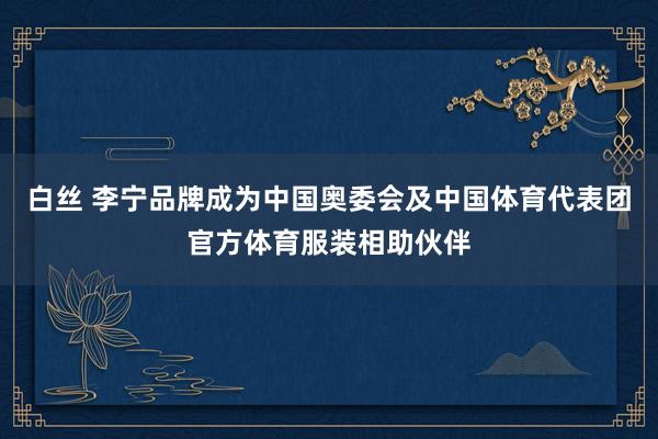 白丝 李宁品牌成为中国奥委会及中国体育代表团官方体育服装相助伙伴