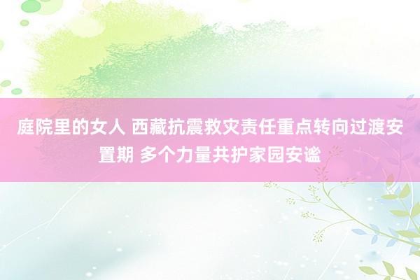 庭院里的女人 西藏抗震救灾责任重点转向过渡安置期 多个力量共护家园安谧