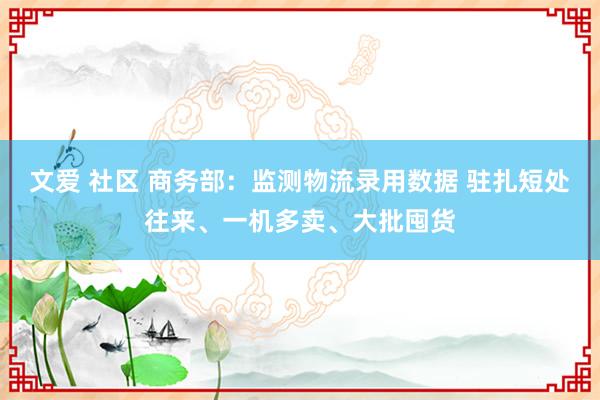 文爱 社区 商务部：监测物流录用数据 驻扎短处往来、一机多卖、大批囤货