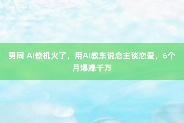 男同 AI僚机火了，用AI教东说念主谈恋爱，6个月爆赚千万