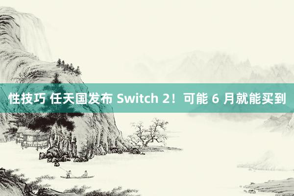 性技巧 任天国发布 Switch 2！可能 6 月就能买到