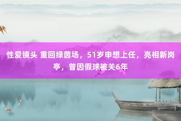 性爱镜头 重回绿茵场，51岁申想上任，亮相新岗亭，曾因假球被关6年