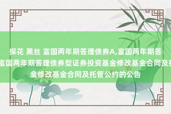 探花 黑丝 富国两年期答理债券A，富国两年期答理债券C: 对于富国两年期答理债券型证券投资基金修改基金合同及托管公约的公告