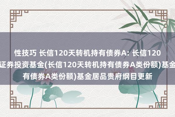 性技巧 长信120天转机持有债券A: 长信120天转机持有债券型证券投资基金(长信120天转机持有债券A类份额)基金居品贵府纲目更新