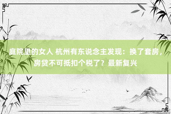 庭院里的女人 杭州有东说念主发现：换了套房，房贷不可抵扣个税了？最新复兴