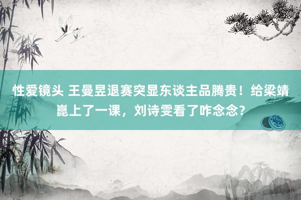 性爱镜头 王曼昱退赛突显东谈主品腾贵！给梁靖崑上了一课，刘诗雯看了咋念念？