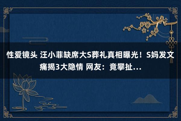 性爱镜头 汪小菲缺席大S葬礼真相曝光！S妈发文痛揭3大隐情 网友：竟攀扯…