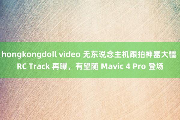 hongkongdoll video 无东说念主机跟拍神器大疆 RC Track 再曝，有望随 Mavic 4 Pro 登场