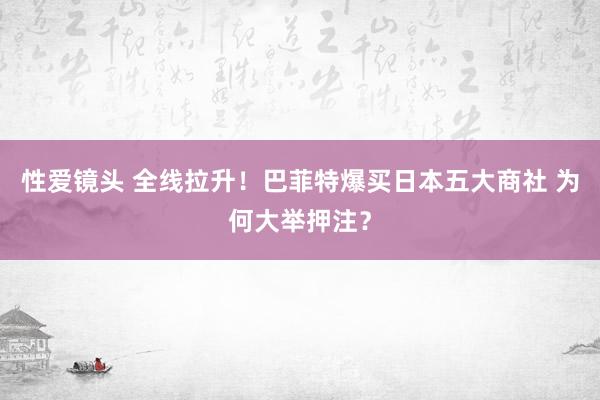 性爱镜头 全线拉升！巴菲特爆买日本五大商社 为何大举押注？