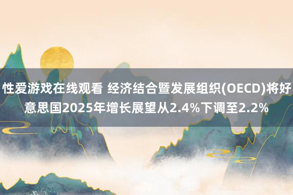 性爱游戏在线观看 经济结合暨发展组织(OECD)将好意思国2025年增长展望从2.4%下调至2.2%