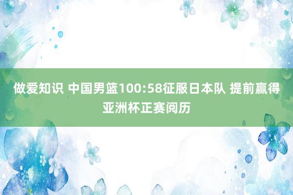 做爱知识 中国男篮100:58征服日本队 提前赢得亚洲杯正赛阅历