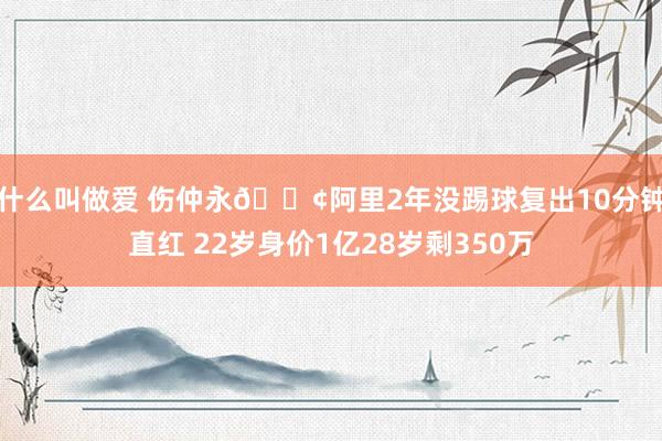 什么叫做爱 伤仲永😢阿里2年没踢球复出10分钟直红 22岁身价1亿28岁剩350万